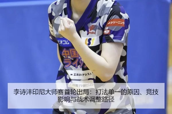 李诗沣印尼大师赛首轮出局：打法单一的原因、竞技影响与战术调整路径
