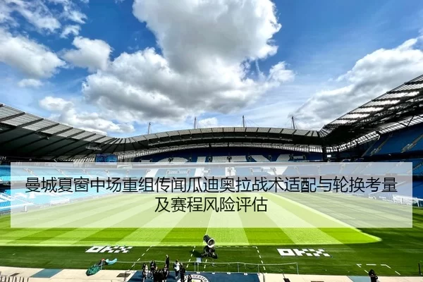 曼城夏窗中场重组传闻瓜迪奥拉战术适配与轮换考量及赛程风险评估