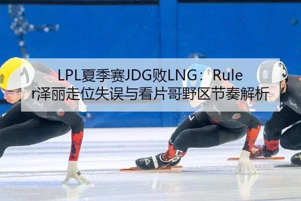 LPL夏季赛JDG败LNG：Ruler泽丽走位失误与看片哥野区节奏解析