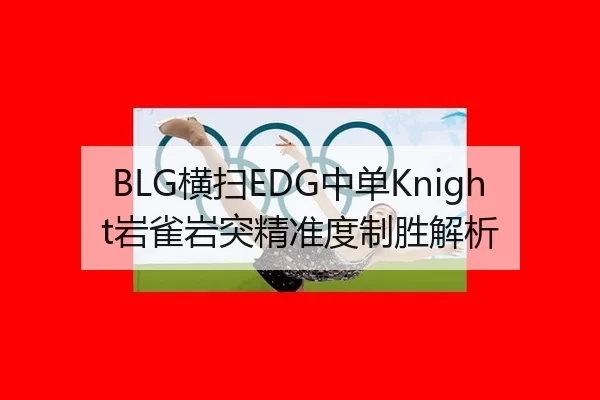 BLG横扫EDG中单Knight岩雀岩突精准度制胜解析