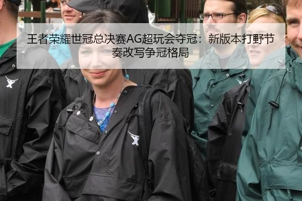王者荣耀世冠总决赛AG超玩会夺冠：新版本打野节奏改写争冠格局