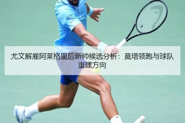 尤文解雇阿莱格里后新帅候选分析：莫塔领跑与球队重建方向